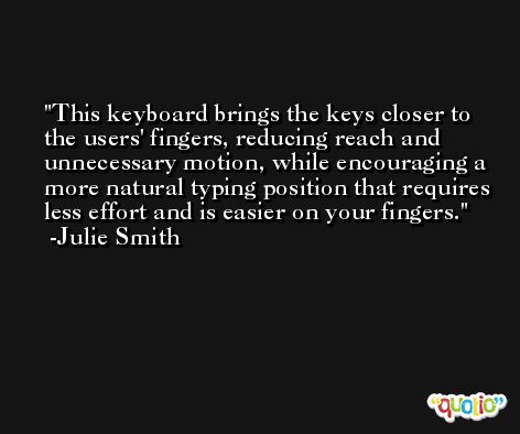 This keyboard brings the keys closer to the users' fingers, reducing reach and unnecessary motion, while encouraging a more natural typing position that requires less effort and is easier on your fingers. -Julie Smith