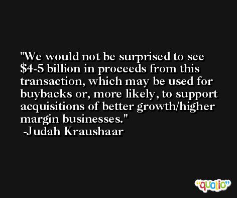 We would not be surprised to see $4-5 billion in proceeds from this transaction, which may be used for buybacks or, more likely, to support acquisitions of better growth/higher margin businesses. -Judah Kraushaar