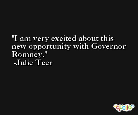 I am very excited about this new opportunity with Governor Romney. -Julie Teer