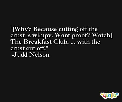 [Why? Because cutting off the crust is wimpy. Want proof? Watch] The Breakfast Club. ... with the crust cut off. -Judd Nelson