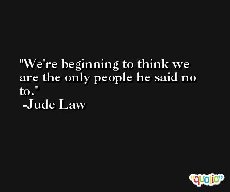 We're beginning to think we are the only people he said no to. -Jude Law