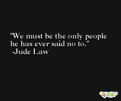 We must be the only people he has ever said no to. -Jude Law