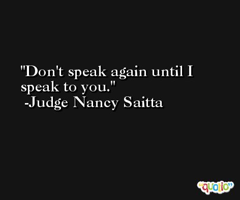 Don't speak again until I speak to you. -Judge Nancy Saitta