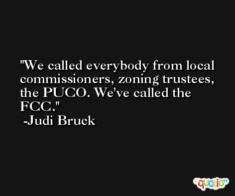 We called everybody from local commissioners, zoning trustees, the PUCO. We've called the FCC. -Judi Bruck