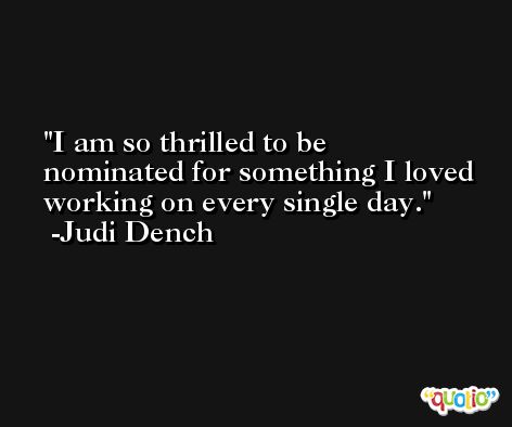 I am so thrilled to be nominated for something I loved working on every single day. -Judi Dench