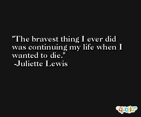 The bravest thing I ever did was continuing my life when I wanted to die. -Juliette Lewis