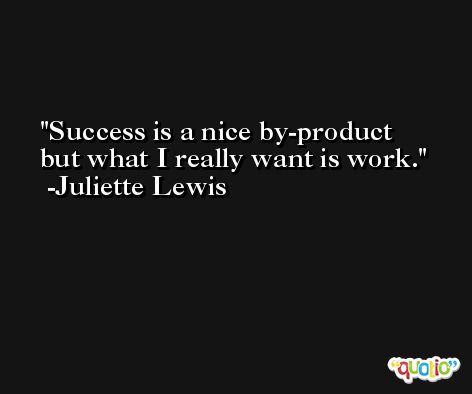Success is a nice by-product but what I really want is work. -Juliette Lewis