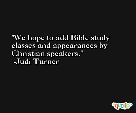 We hope to add Bible study classes and appearances by Christian speakers. -Judi Turner