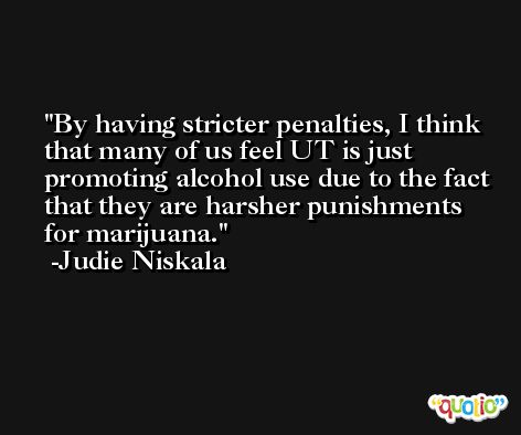 By having stricter penalties, I think that many of us feel UT is just promoting alcohol use due to the fact that they are harsher punishments for marijuana. -Judie Niskala