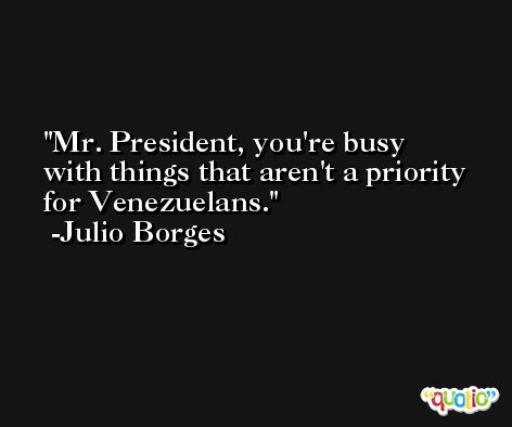 Mr. President, you're busy with things that aren't a priority for Venezuelans. -Julio Borges