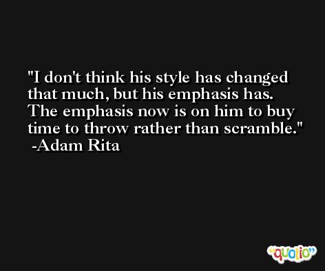 I don't think his style has changed that much, but his emphasis has. The emphasis now is on him to buy time to throw rather than scramble. -Adam Rita