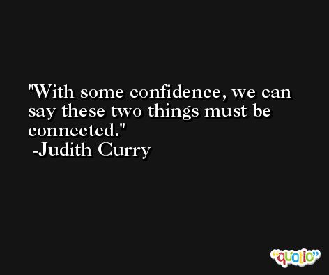 With some confidence, we can say these two things must be connected. -Judith Curry