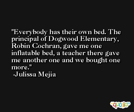 Everybody has their own bed. The principal of Dogwood Elementary, Robin Cochran, gave me one inflatable bed, a teacher there gave me another one and we bought one more. -Julissa Mejia