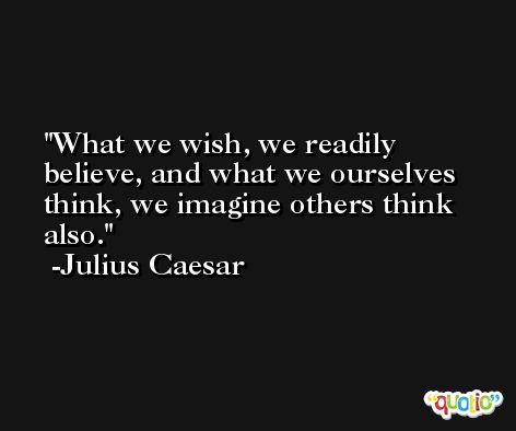 What we wish, we readily believe, and what we ourselves think, we imagine others think also. -Julius Caesar