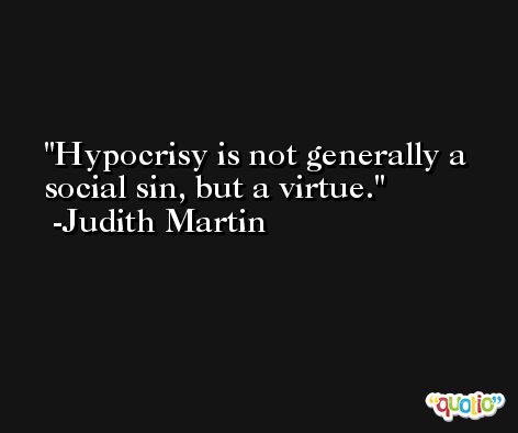Hypocrisy is not generally a social sin, but a virtue. -Judith Martin