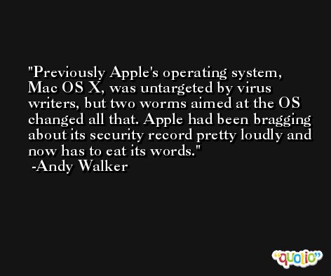 Previously Apple's operating system, Mac OS X, was untargeted by virus writers, but two worms aimed at the OS changed all that. Apple had been bragging about its security record pretty loudly and now has to eat its words. -Andy Walker