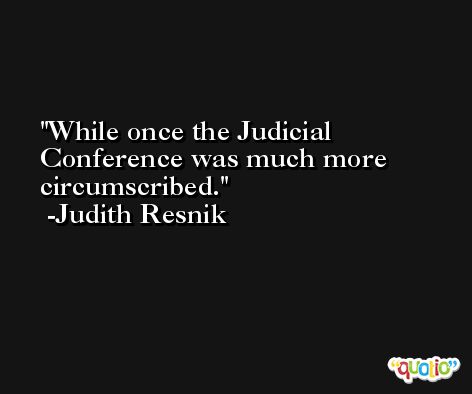 While once the Judicial Conference was much more circumscribed. -Judith Resnik