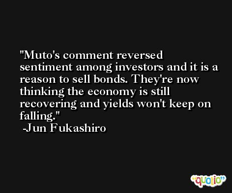 Muto's comment reversed sentiment among investors and it is a reason to sell bonds. They're now thinking the economy is still recovering and yields won't keep on falling. -Jun Fukashiro