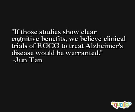 If those studies show clear cognitive benefits, we believe clinical trials of EGCG to treat Alzheimer's disease would be warranted. -Jun Tan