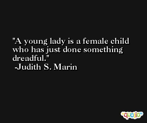 A young lady is a female child who has just done something dreadful. -Judith S. Marin