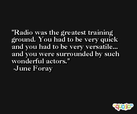 Radio was the greatest training ground. You had to be very quick and you had to be very versatile... and you were surrounded by such wonderful actors. -June Foray