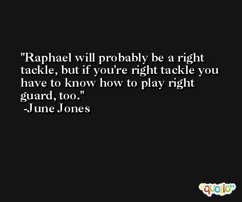 Raphael will probably be a right tackle, but if you're right tackle you have to know how to play right guard, too. -June Jones