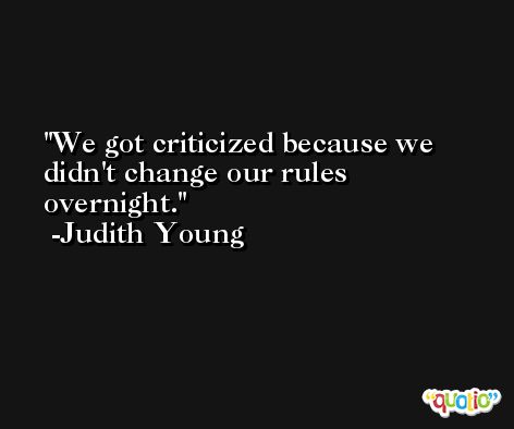 We got criticized because we didn't change our rules overnight. -Judith Young
