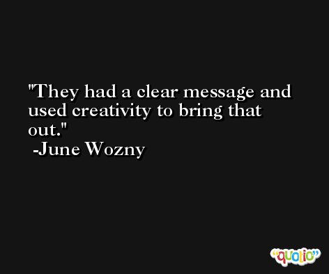 They had a clear message and used creativity to bring that out. -June Wozny
