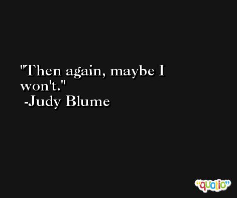 Then again, maybe I won't. -Judy Blume