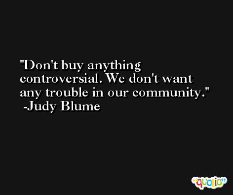 Don't buy anything controversial. We don't want any trouble in our community. -Judy Blume