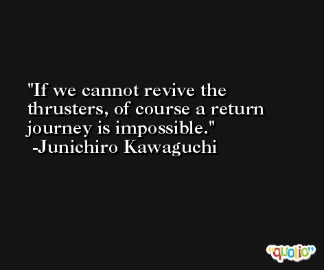 If we cannot revive the thrusters, of course a return journey is impossible. -Junichiro Kawaguchi