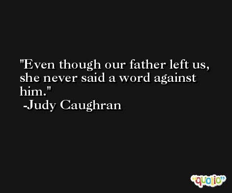 Even though our father left us, she never said a word against him. -Judy Caughran