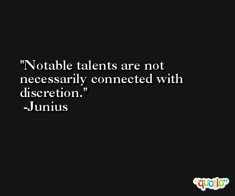 Notable talents are not necessarily connected with discretion. -Junius
