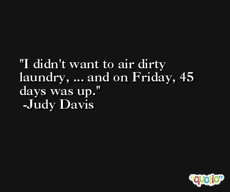 I didn't want to air dirty laundry, ... and on Friday, 45 days was up. -Judy Davis
