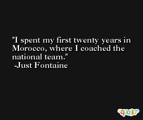 I spent my first twenty years in Morocco, where I coached the national team. -Just Fontaine