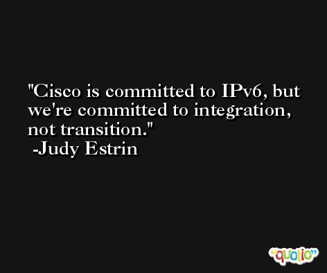 Cisco is committed to IPv6, but we're committed to integration, not transition. -Judy Estrin