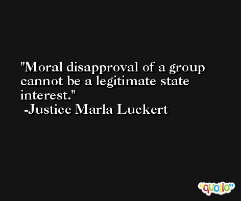 Moral disapproval of a group cannot be a legitimate state interest. -Justice Marla Luckert