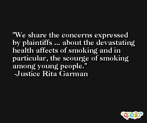 We share the concerns expressed by plaintiffs ... about the devastating health affects of smoking and in particular, the scourge of smoking among young people. -Justice Rita Garman