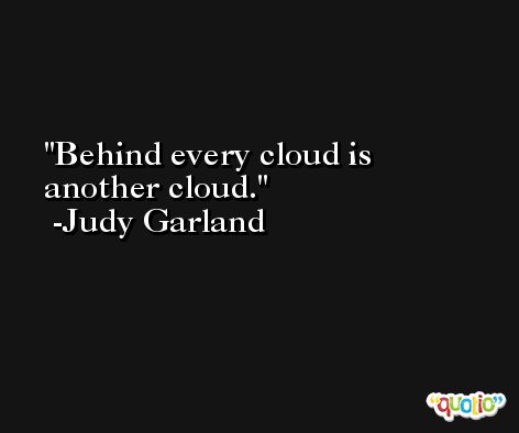 Behind every cloud is another cloud. -Judy Garland