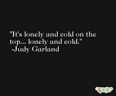 It's lonely and cold on the top... lonely and cold. -Judy Garland