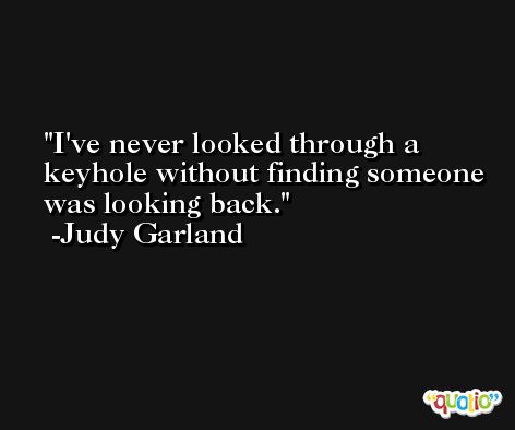 I've never looked through a keyhole without finding someone was looking back. -Judy Garland