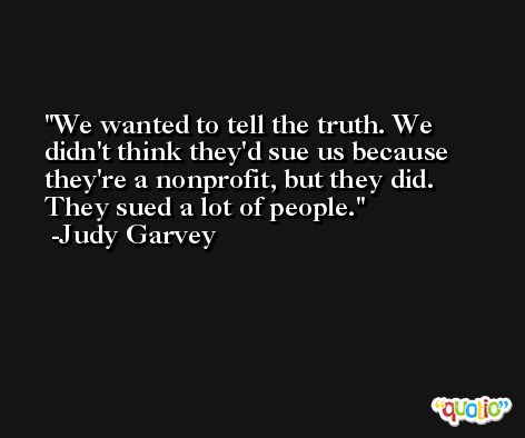 We wanted to tell the truth. We didn't think they'd sue us because they're a nonprofit, but they did. They sued a lot of people. -Judy Garvey