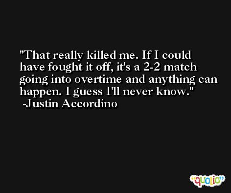 That really killed me. If I could have fought it off, it's a 2-2 match going into overtime and anything can happen. I guess I'll never know. -Justin Accordino