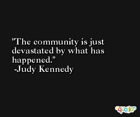 The community is just devastated by what has happened. -Judy Kennedy