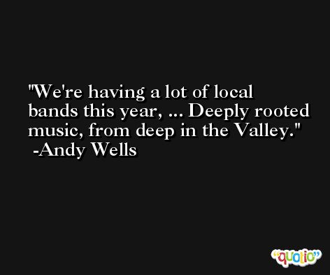 We're having a lot of local bands this year, ... Deeply rooted music, from deep in the Valley. -Andy Wells