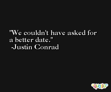 We couldn't have asked for a better date. -Justin Conrad