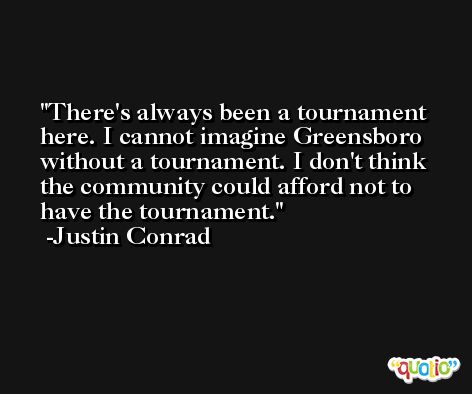 There's always been a tournament here. I cannot imagine Greensboro without a tournament. I don't think the community could afford not to have the tournament. -Justin Conrad