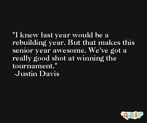 I knew last year would be a rebuilding year. But that makes this senior year awesome. We've got a really good shot at winning the tournament. -Justin Davis