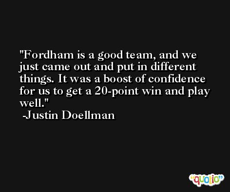 Fordham is a good team, and we just came out and put in different things. It was a boost of confidence for us to get a 20-point win and play well. -Justin Doellman