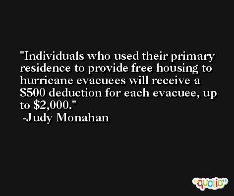 Individuals who used their primary residence to provide free housing to hurricane evacuees will receive a $500 deduction for each evacuee, up to $2,000. -Judy Monahan